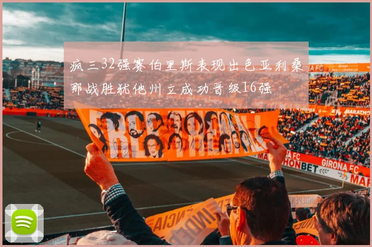 疯三32强赛伯里斯表现出色亚利桑那战胜犹他州立成功晋级16强