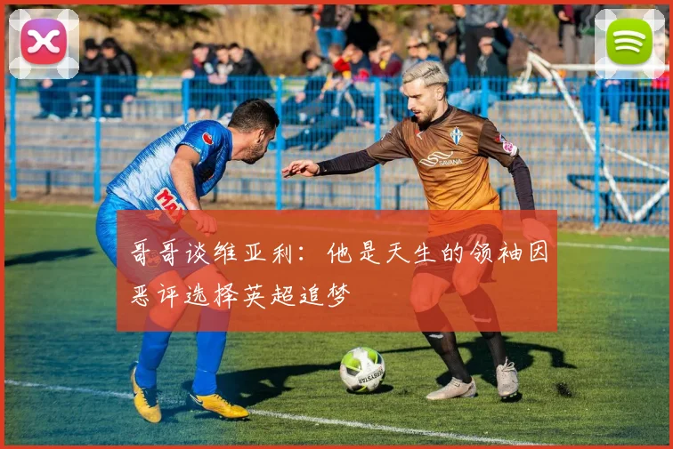 哥哥谈维亚利：他是天生的领袖因恶评选择英超追梦