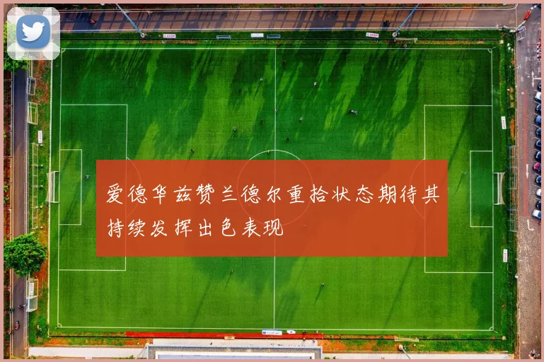 爱德华兹赞兰德尔重拾状态期待其持续发挥出色表现