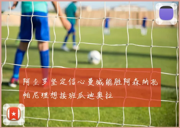 阿圭罗坚定信心曼城能胜阿森纳孔帕尼理想接班瓜迪奥拉