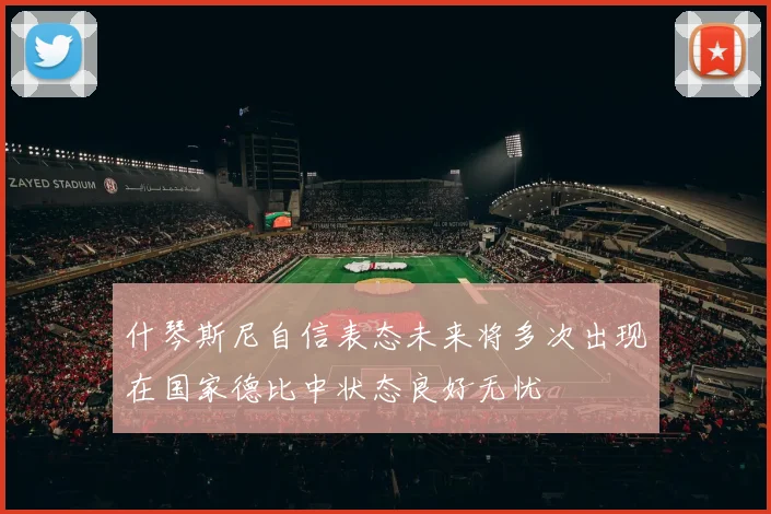 什琴斯尼自信表态未来将多次出现在国家德比中状态良好无忧