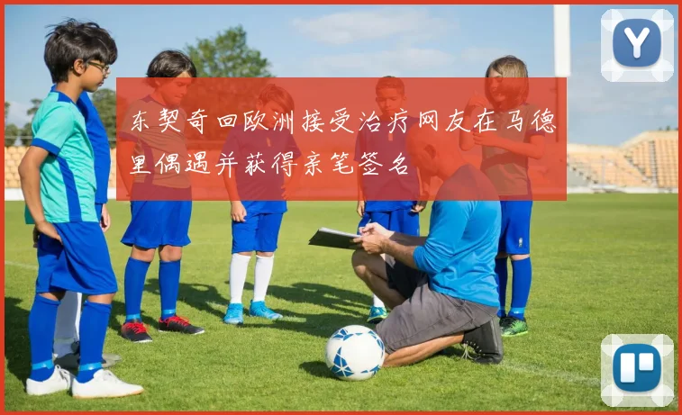 东契奇回欧洲接受治疗网友在马德里偶遇并获得亲笔签名