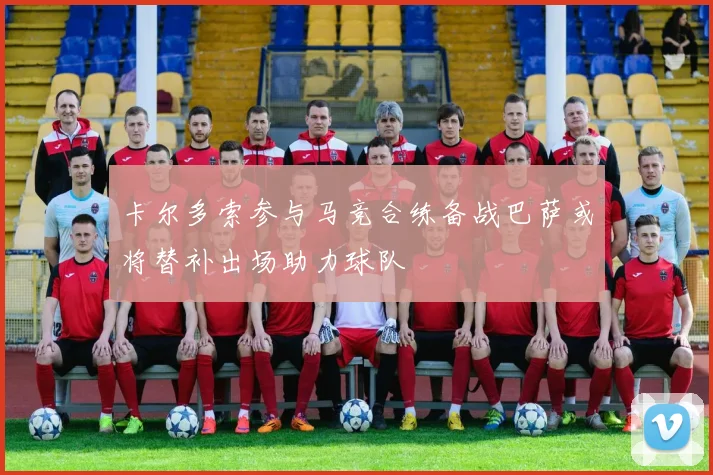卡尔多索参与马竞合练备战巴萨或将替补出场助力球队