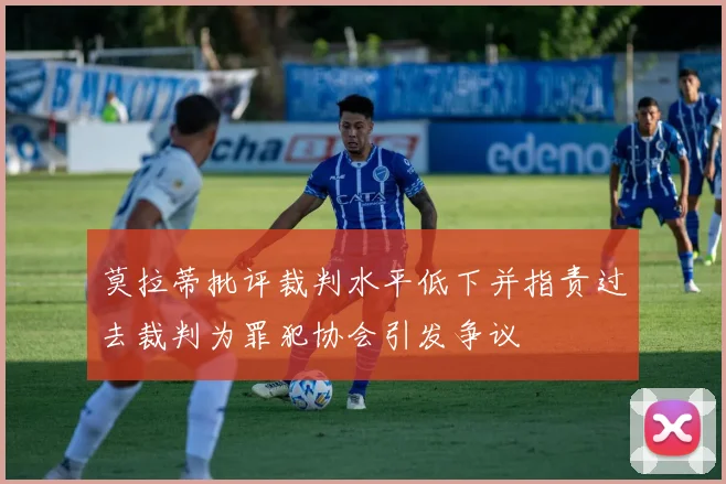 莫拉蒂批评裁判水平低下并指责过去裁判为罪犯协会引发争议