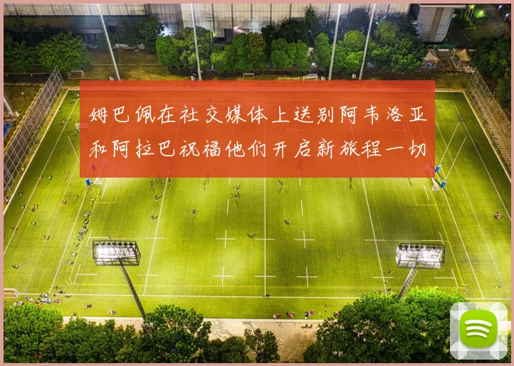 姆巴佩在社交媒体上送别阿韦洛亚和阿拉巴祝福他们开启新旅程一切顺利