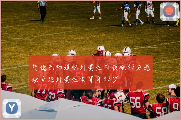 阿德巴约追忆外婆生日夜砍83分感动全场外婆生前享年83岁