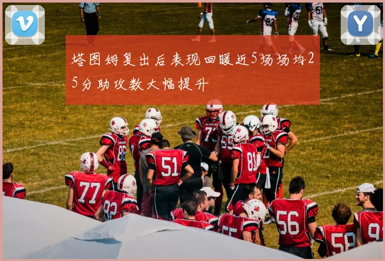 塔图姆复出后表现回暖近5场场均25分助攻数大幅提升