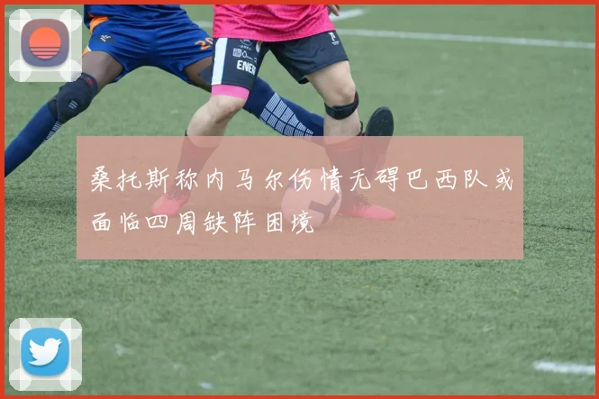 桑托斯称内马尔伤情无碍巴西队或面临四周缺阵困境