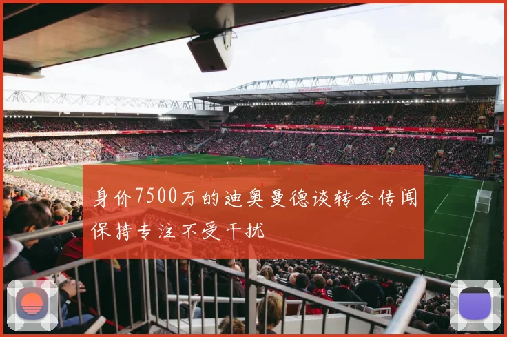 身价7500万的迪奥曼德谈转会传闻保持专注不受干扰