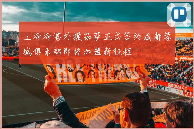 上海海港外援茹萨正式签约成都蓉城俱乐部即将加盟新征程