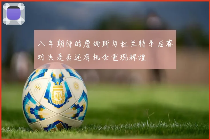 八年期待的詹姆斯与杜兰特季后赛对决是否还有机会重现辉煌