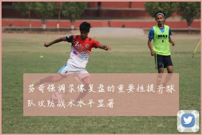 芬奇强调录像复盘的重要性提升球队攻防战术水平显著
