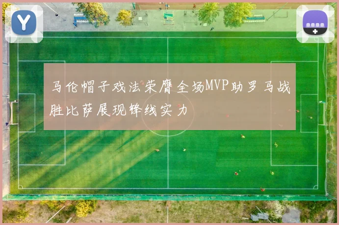 马伦帽子戏法荣膺全场MVP助罗马战胜比萨展现锋线实力