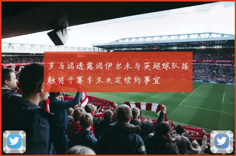 罗马诺透露诺伊尔未与英超球队接触将于赛季末决定续约事宜