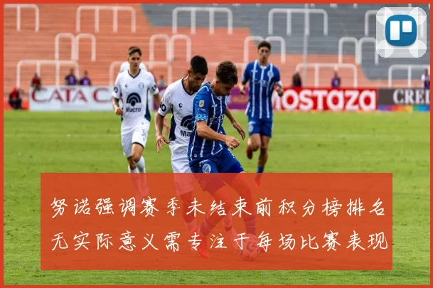努诺强调赛季未结束前积分榜排名无实际意义需专注于每场比赛表现