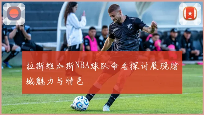 拉斯维加斯NBA球队命名探讨展现赌城魅力与特色