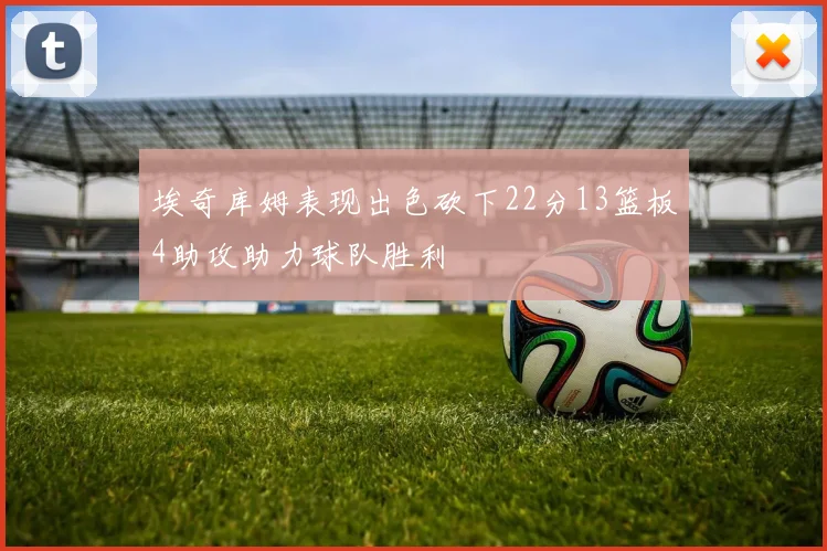 埃奇库姆表现出色砍下22分13篮板4助攻助力球队胜利