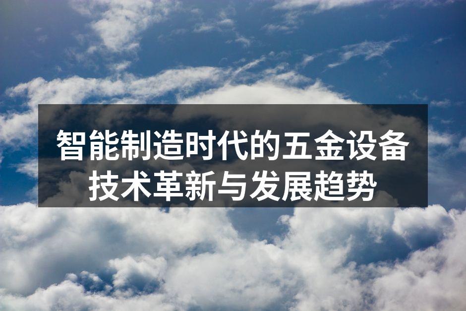 智能制造时代的五金设备技术革新与发展趋势