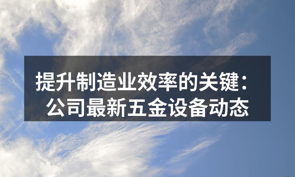 提升制造业效率的关键：公司最新五金设备动态